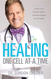 Healing One Cell At a Time : Unlock Your Genetic Imprint to Prevent Disease and Live Healthy