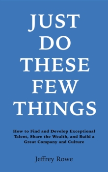 Just Do These Few Things : How to Find and Develop Exceptional Talent, Share the Wealth, and  Build a Great Company and Culture