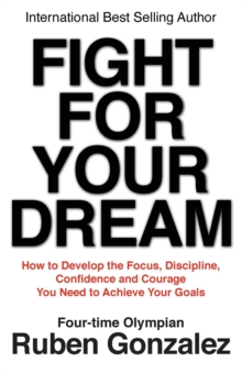 Fight for Your Dream : How to Develop the Focus, Discipline, Confidence and Courage You Need to Achieve Your Goals