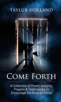 Come Forth : A Collection of Poetic Insights, Prayers & Testimonies to Encourage the Body of Christ