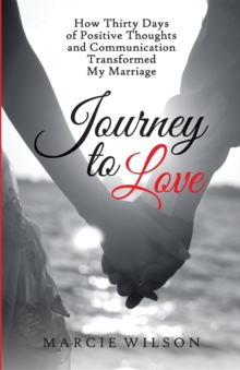 Journey to Love : How Thirty Days of Positive Thoughts and Communication Transformed My Marriage