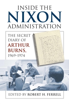 Inside the Nixon Administration : The Secret Diary of Arthur Burns, 1969-1974, Hardback Book Inside the Nixon Administration : The Secret Diary of Arthur Burns, 1969-1974, Hardback Book