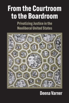 From the Courtroom to the Boardroom : Privatizing Justice in the Neoliberal United States