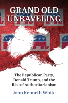 Grand Old Unraveling : The Republican Party, Donald Trump, and the Rise of Authoritarianism