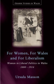 For Women, For Wales and For Liberalism : Women in Liberal Politics in Wales, 1880-1914