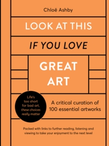 Look At This If You Love Great Art : A critical curation of 100 essential artworks * Packed with links to further reading, listening and viewing to take your enjoyment to the next level