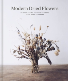 Modern Dried Flowers : 20 everlasting projects to craft, style, keep and share