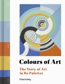 Colours of Art : The Story of Art in 80 Palettes