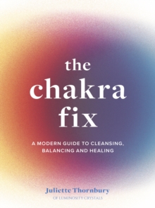 The Chakra Fix : A Modern Guide to Cleansing, Balancing and Healing