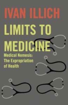 Limits to Medicine : Medical Nemesis - The Expropriation of Health