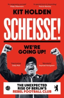 Scheisse! We're Going Up! : The Unexpected Rise of Berlin's Rebel Football Club