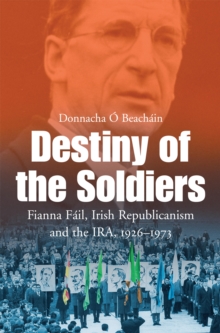 Destiny of the Soldiers - Fianna Fail, Irish Republicanism and the IRA, 1926-1973