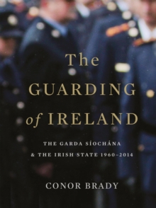 The Guarding of Ireland - The Garda Siochana and the Irish State 1960-2014