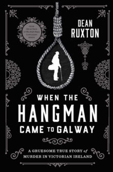 When the Hangman Came to Galway : A Gruesome True Story of Murder in Victorian Ireland