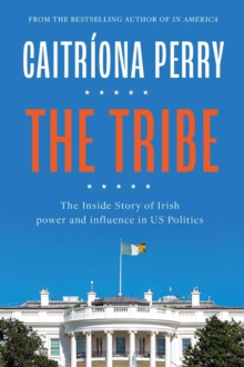 The Tribe : The Inside Story of Irish Power and Influence in US Politics