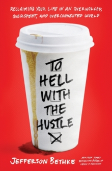 To Hell With The Hustle : Reclaiming Your Life In An Overworked, Overspent, And Overconnected World