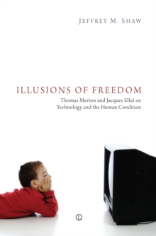 Illusions of Freedom : Thomas Merton and Jacques Ellul on Technology and the Human Condition