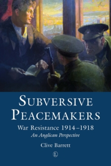 Subversive Peacemakers : War Resistance 1914-1918: An Anglican Perspective