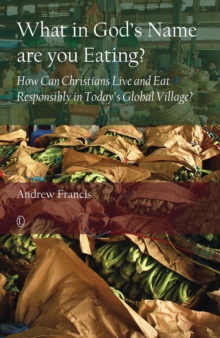 What in God's Name Are You Eating : How Can Christians Live and Eat Responsibly in Today's Global Village