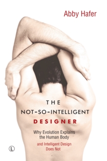 The Not-So-Intelligent Designer : Why Evolution Explains the Human Body and Intelligent Design Does Not