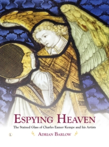 Espying Heaven : The Stained Glass of Charles Eamer Kempe and his Artists