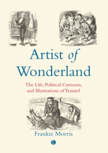 Artist of Wonderland : The Life, Political Cartoons, and Illustrations of Tenniel