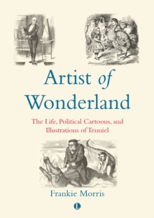 Artist of Wonderland : The Life, Political Cartoons, and Illustrations of Tenniel