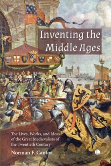 Inventing the Middle Ages : The Lives, Works, and Ideas of the Great Medievalists of the Twentieth Century