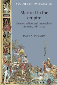 Married to the Empire : Gender, Politics and Imperialism in India, 1883-1947, Paperback / softback Book Married to the Empire : Gender, Politics and Imperialism in India, 1883-1947, Paperback / softback Book