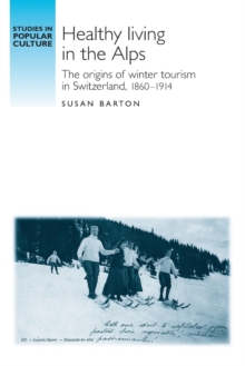 Healthy Living in the Alps : The Origins of Winter Tourism in Switzerland, 1860-1914, Paperback / softback Book Healthy Living in the Alps : The Origins of Winter Tourism in Switzerland, 1860-1914, Paperback / softback Book
