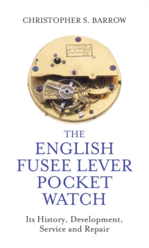 The English Fusee Lever Pocket Watch : Its History, Development, Service and Repair