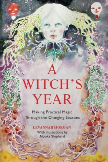 A Witchs Year : Journey Through The Changing Seasons In A Constant Process Of Unfolding And Becoming