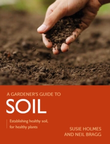 Gardener's Guide to Soil : Establishing healthy soil, for healthy plants