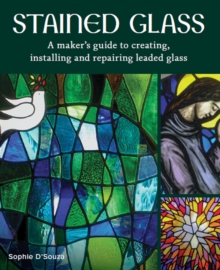 Stained Glass : A Maker's Guide to Creating, Installing and Repairing Leaded Glass