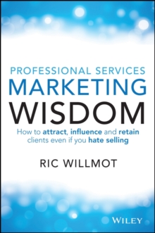 Professional Services Marketing Wisdom : How to Attract, Influence and Acquire Customers Even If You Hate Selling