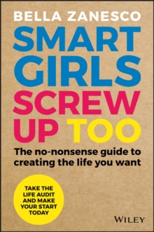 Smart Girls Screw Up Too : The No-Nonsense Guide to Creating The Life You Want