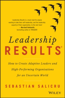 Leadership Results : How to Create Adaptive Leaders and High-Performing Organisations for an Uncertain World