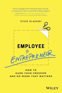 Employee to Entrepreneur : How to Earn Your Freedom and Do Work that Matters