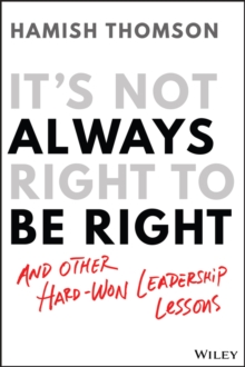 It's Not Always Right to Be Right : And Other Hard-Won Leadership Lessons