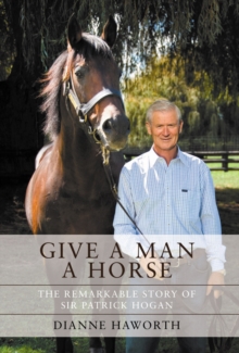 Give a Man a Horse : The Remarkable Story of Sir Patrick Hogan