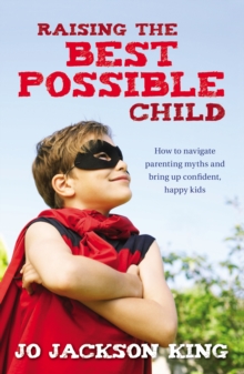 Raising the Best Possible Child : How to parent happy and successful kids from birth to seven