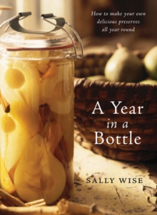 A Year in a Bottle : How to Make Your Own Delicious Preserves All Year Ro und