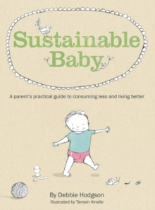 Sustainable Baby : A Parent's Practical Guide to Consuming Less and Livin g Better