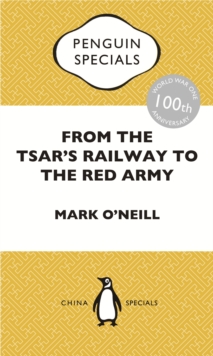 From The Tsar's Railway To The Red Army : The Experience Of Chinese Labourers In Russia During The First World War And Bolshevik Revolution: Penguin Specials