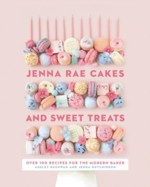 Jenna Rae Cakes And Sweet Treats : Over 100 Recipes for the Modern Baker