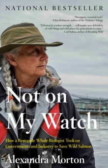 Not On My Watch : How a Renegade Whale Biologist Took on Governments and Industry to Save Wild Salmon