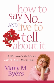 How to Say No...and Live to Tell About It : A Woman's Guide to Guilt-Free Decisions