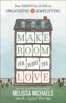Make Room for What You Love : Your Essential Guide to Organizing and Simplifying