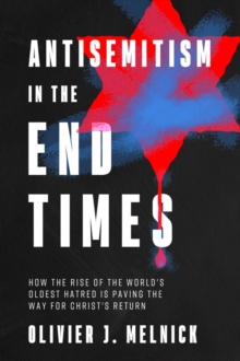 Antisemitism in the End Times : How the Rise of the World's Oldest Hatred Is Paving the Way for Messiah's Return