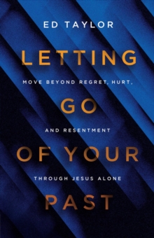 Letting Go of Your Past : Move Beyond Regret, Hurt, and Resentment Through Jesus Alone